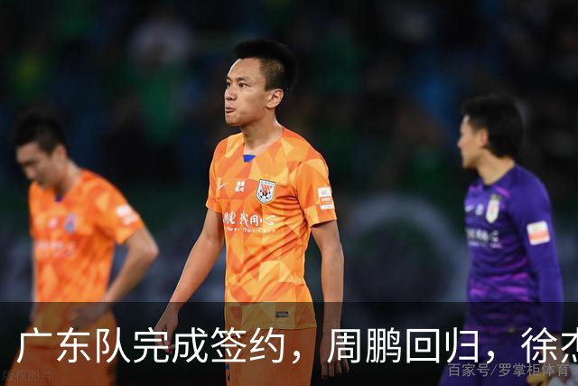 广东队完成签约，周鹏回归，徐杰出任副队长，朱芳雨完成球队组建
