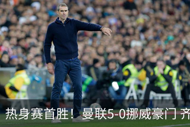 热身赛首胜！曼联5-0挪威豪门 齐尔克泽传射建功 19岁新星破门