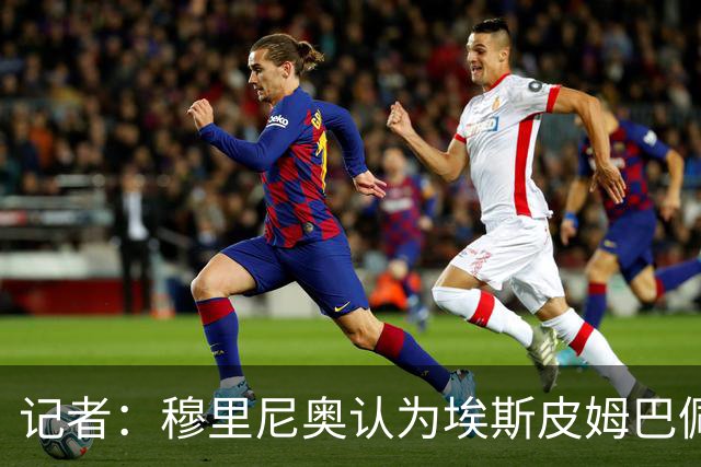 记者：穆里尼奥认为埃斯皮姆巴佩很不同，可完美互补