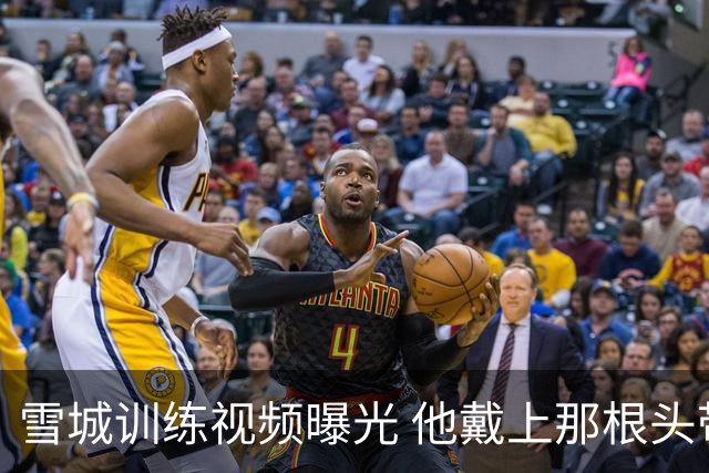 雪城训练视频曝光 他戴上那根头带了 和他父亲一模一样